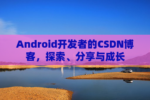 Android开发者的CSDN博客，探索、分享与成长